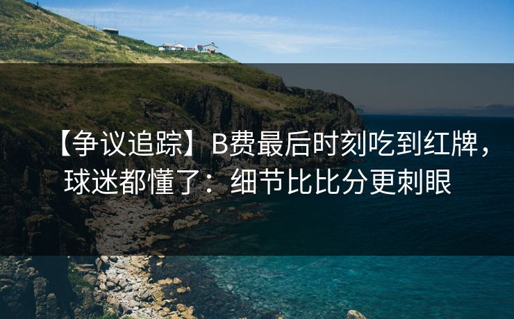 【争议追踪】B费最后时刻吃到红牌,球迷都懂了:细节比比分更刺眼 【争议追踪】B费最后时刻吃到红牌,球迷都懂了:细节比比分更刺眼