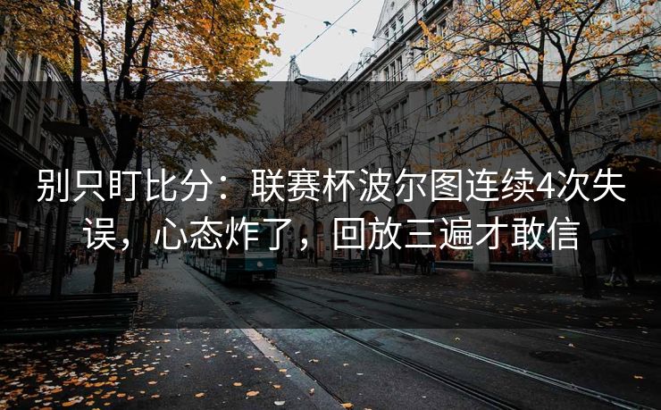 别只盯比分:联赛杯波尔图连续4次失误,心态炸了,回放三遍才敢信 别只盯比分:联赛杯波尔图连续4次失误,心态炸了,回放三遍才敢信