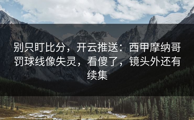 别只盯比分，开云推送：西甲摩纳哥罚球线像失灵，看傻了，镜头外还有续集