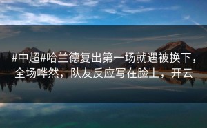 #中超#哈兰德复出第一场就遇被换下，全场哗然，队友反应写在脸上，开云