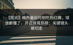 【图说】梅西最后时刻吃到红牌，球迷都懂了，开云体育热榜：关键镜头被切走