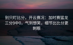别只盯比分，开云赛况：加时赛猛龙三分9中0，气到想笑，细节比比分更刺眼