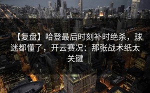 【复盘】哈登最后时刻补时绝杀，球迷都懂了，开云赛况：那张战术纸太关键