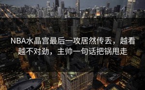 NBA水晶宫最后一攻居然传丢，越看越不对劲，主帅一句话把锅甩走