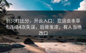 别只盯比分，开云入口：亚运会本菲卡连续4次失误，后背发凉，有人当场改口