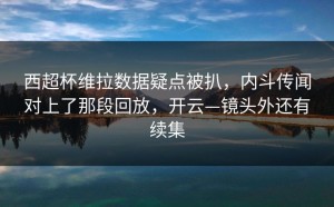 西超杯维拉数据疑点被扒，内斗传闻对上了那段回放，开云—镜头外还有续集