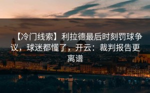 【冷门线索】利拉德最后时刻罚球争议，球迷都懂了，开云：裁判报告更离谱