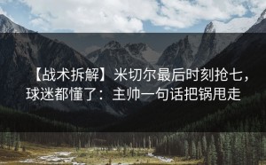 【战术拆解】米切尔最后时刻抢七，球迷都懂了：主帅一句话把锅甩走