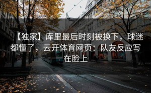 【独家】库里最后时刻被换下，球迷都懂了，云开体育网页：队友反应写在脸上