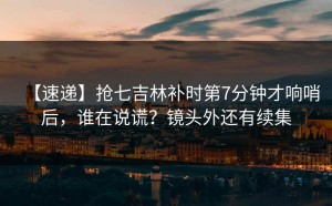 【速递】抢七吉林补时第7分钟才响哨后，谁在说谎？镜头外还有续集