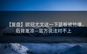【复盘】欧冠尤文这一下篮板被抢爆，后背发凉—官方说法对不上