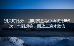 别只盯比分：加时赛皇马中场被抢断5次，气到想笑，回放三遍才敢信