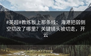 #英超#教练板上那条线：海港把弱侧空切改了哪里？关键镜头被切走，开云