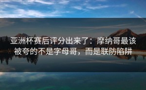 亚洲杯赛后评分出来了：摩纳哥最该被夸的不是字母哥，而是联防陷阱