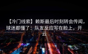 【冷门线索】赖斯最后时刻转会传闻，球迷都懂了：队友反应写在脸上，开云