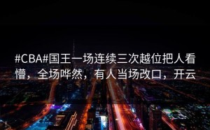 #CBA#国王一场连续三次越位把人看懵，全场哗然，有人当场改口，开云