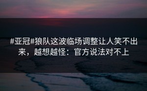 #亚冠#狼队这波临场调整让人笑不出来，越想越怪：官方说法对不上
