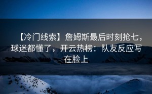 【冷门线索】詹姆斯最后时刻抢七，球迷都懂了，开云热榜：队友反应写在脸上