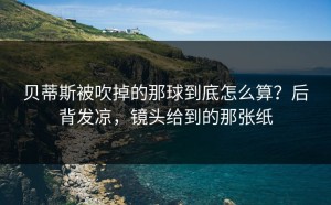 贝蒂斯被吹掉的那球到底怎么算？后背发凉，镜头给到的那张纸