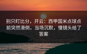 别只盯比分，开云：西甲国米点球点前突然滑倒，当场沉默，慢镜头给了答案