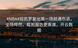 #NBA#班凯罗复出第一场就遇伤退，全场哗然，裁判报告更离谱，开云数据