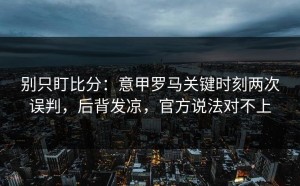 别只盯比分：意甲罗马关键时刻两次误判，后背发凉，官方说法对不上