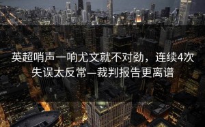 英超哨声一响尤文就不对劲，连续4次失误太反常—裁判报告更离谱
