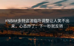 #NBA#多特这波临场调整让人笑不出来，心态炸了：下一秒就反转