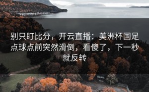 别只盯比分，开云直播：美洲杯国足点球点前突然滑倒，看傻了，下一秒就反转