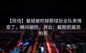 【现场】曼城被吹掉那球后全队表情变了，瞬间破防，开云：截图把漏洞拍死