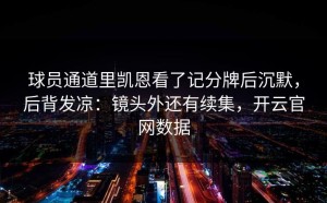 球员通道里凯恩看了记分牌后沉默，后背发凉：镜头外还有续集，开云官网数据