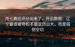 抢七赛后评分出来了，开云数据：辽宁最该被夸的不是亚历山大，而是弱侧空切