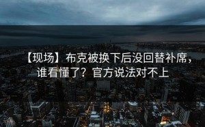 【现场】布克被换下后没回替补席，谁看懂了？官方说法对不上