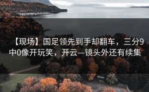【现场】国足领先到手却翻车，三分9中0像开玩笑，开云—镜头外还有续集