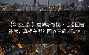 【争议追踪】詹姆斯被换下后没回替补席，真相在哪？回放三遍才敢信