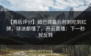 【赛后评分】姆巴佩最后时刻吃到红牌，球迷都懂了，开云直播：下一秒就反转