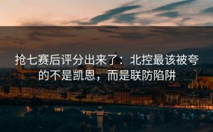 抢七赛后评分出来了：北控最该被夸的不是凯恩，而是联防陷阱