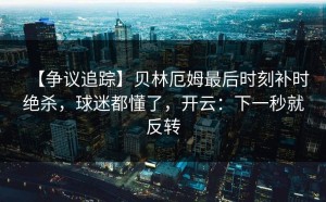 【争议追踪】贝林厄姆最后时刻补时绝杀，球迷都懂了，开云：下一秒就反转