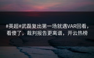 #英超#武磊复出第一场就遇VAR回看，看傻了，裁判报告更离谱，开云热榜