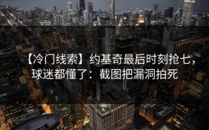 【冷门线索】约基奇最后时刻抢七，球迷都懂了：截图把漏洞拍死