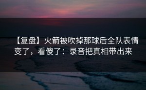【复盘】火箭被吹掉那球后全队表情变了，看傻了：录音把真相带出来