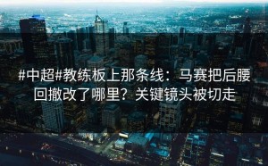#中超#教练板上那条线：马赛把后腰回撤改了哪里？关键镜头被切走