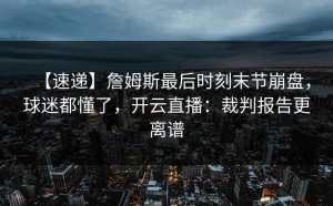【速递】詹姆斯最后时刻末节崩盘，球迷都懂了，开云直播：裁判报告更离谱