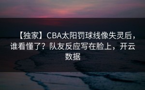 【独家】CBA太阳罚球线像失灵后，谁看懂了？队友反应写在脸上，开云数据