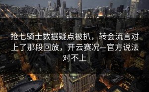 抢七骑士数据疑点被扒，转会流言对上了那段回放，开云赛况—官方说法对不上