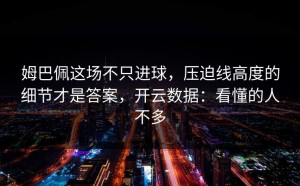 姆巴佩这场不只进球，压迫线高度的细节才是答案，开云数据：看懂的人不多