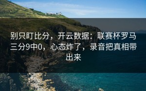 别只盯比分，开云数据：联赛杯罗马三分9中0，心态炸了，录音把真相带出来