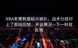 NBA老鹰数据疑点被扒，战术分歧对上了那段回放，开云赛况—下一秒就反转
