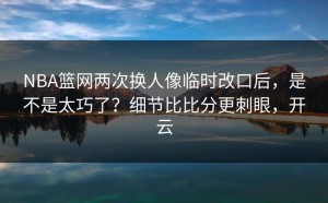 NBA篮网两次换人像临时改口后，是不是太巧了？细节比比分更刺眼，开云