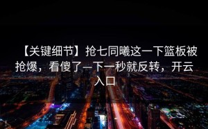 【关键细节】抢七同曦这一下篮板被抢爆，看傻了—下一秒就反转，开云入口